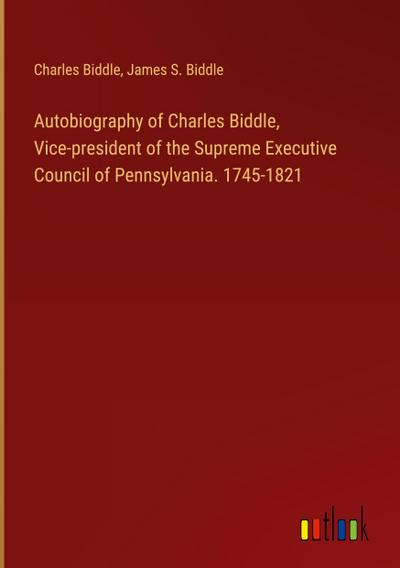 Autobiography of Charles Biddle, Vice-president of the Supreme Executive Council of Pennsylvania. 1745-1821