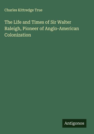 The Life and Times of Sir Walter Raleigh, Pioneer of Anglo-American Colonization