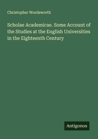 Scholae Academicae. Some Account of the Studies at the English Universities in the Eighteenth Century
