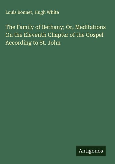 The Family of Bethany; Or, Meditations On the Eleventh Chapter of the Gospel According to St. John