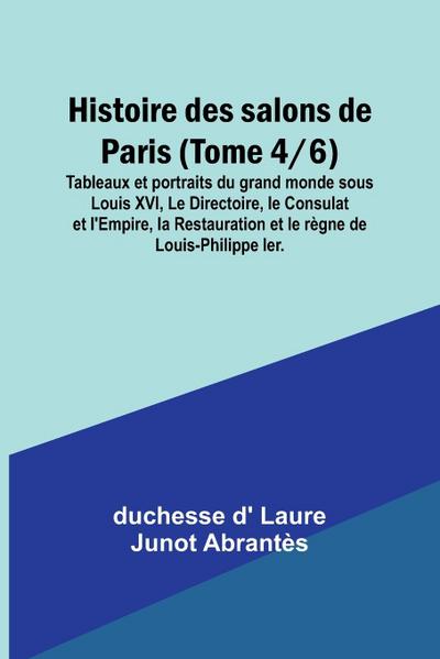 Histoire des salons de Paris (Tome 4/6); Tableaux et portraits du grand monde sous Louis XVI, Le Directoire, le Consulat et l’Empire, la Restauration et le règne de Louis-Philippe Ier.
