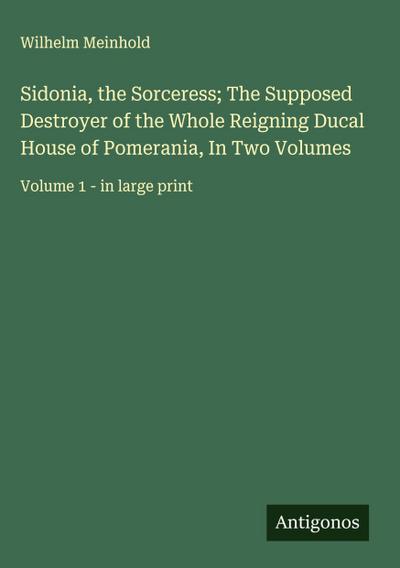 Sidonia, the Sorceress; The Supposed Destroyer of the Whole Reigning Ducal House of Pomerania, In Two Volumes