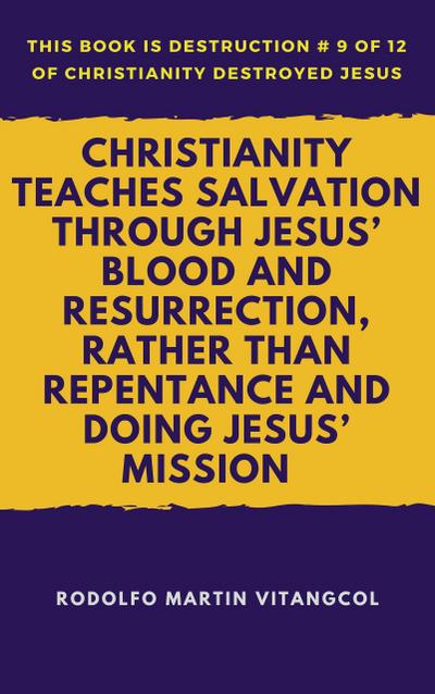 Christianity Teaches Salvation Through Jesus’ Blood and Resurrection, Rather than Repentance and Doing Jesus’ Mission (This book is Destruction # 9 of 12 Of  Christianity Destroyed Jesus)