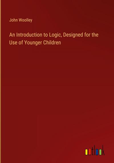 An Introduction to Logic, Designed for the Use of Younger Children