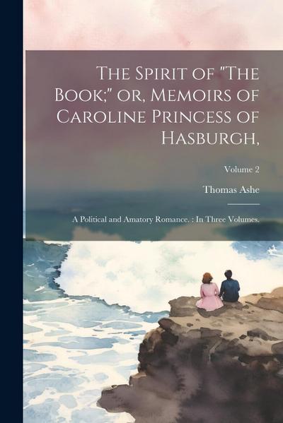 The Spirit of "The Book;" or, Memoirs of Caroline Princess of Hasburgh,: A Political and Amatory Romance.: In Three Volumes.; Volume 2