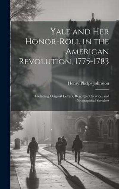 Yale and her Honor-roll in the American Revolution, 1775-1783: Including Original Letters, Records of Service, and Biographical Sketches
