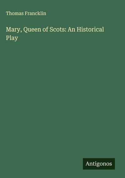 Mary, Queen of Scots: An Historical Play
