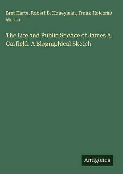 The Life and Public Service of James A. Garfield. A Biographical Sketch