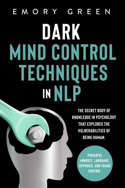 Dark Mind Control Techniques in NLP: The Secret Body of Knowledge in Psychology that Explores the Vulnerabilities of Being Human. Powerful Mindset, Language, Hypnosis, and Frame Control