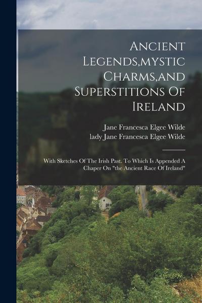 Ancient Legends, mystic Charms, and Superstitions Of Ireland: With Sketches Of The Irish Past. To Which Is Appended A Chaper On "the Ancient Race Of I