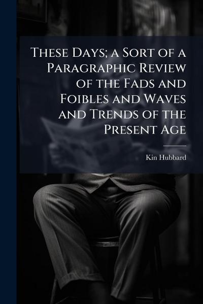 These Days; a Sort of a Paragraphic Review of the Fads and Foibles and Waves and Trends of the Present Age