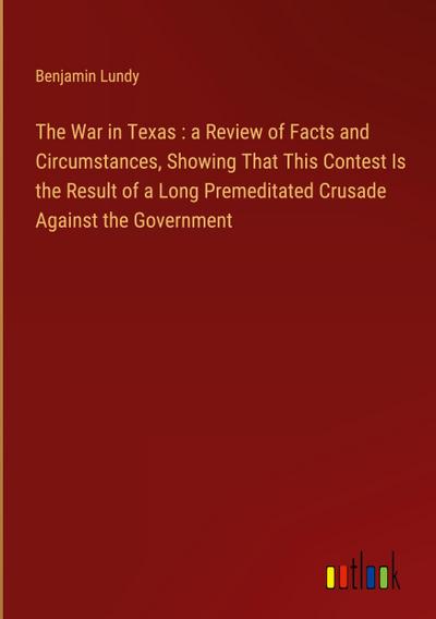 The War in Texas : a Review of Facts and Circumstances, Showing That This Contest Is the Result of a Long Premeditated Crusade Against the Government