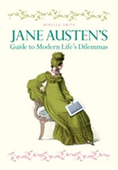 Jane Austen’s Guide to Modern Life’s Dilemmas : Answers to your most burning questions about life, love, happiness (and what to wear) from the great novelist herself