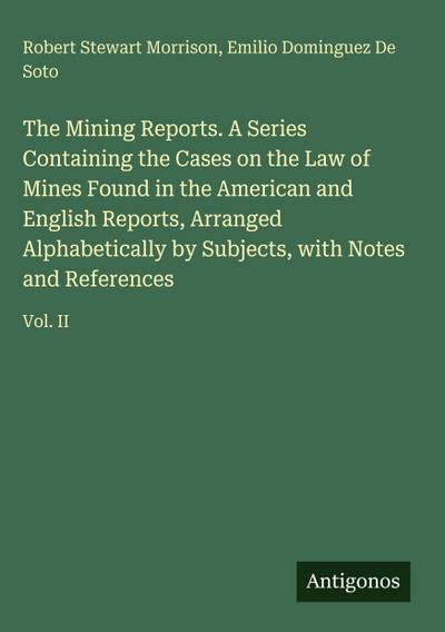 The Mining Reports. A Series Containing the Cases on the Law of Mines Found in the American and English Reports, Arranged Alphabetically by Subjects, with Notes and References