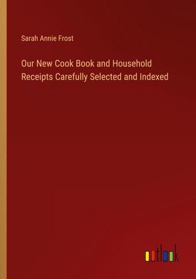 Our New Cook Book and Household Receipts Carefully Selected and Indexed