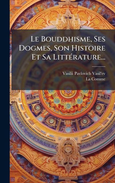 Le Bouddhisme, Ses Dogmes, Son Histoire Et Sa LittÃ(c)rature...