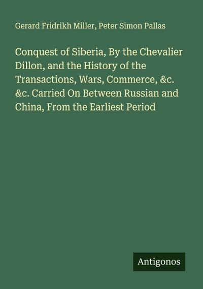 Conquest of Siberia, By the Chevalier Dillon, and the History of the Transactions, Wars, Commerce, &c. &c. Carried On Between Russian and China, From the Earliest Period