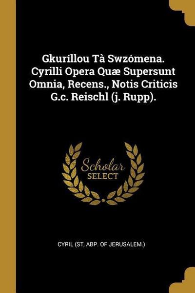 Gkuríllou Tà Swzómena. Cyrilli Opera Quæ Supersunt Omnia, Recens., Notis Criticis G.c. Reischl (j. Rupp).