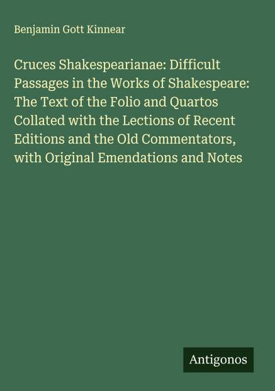 Cruces Shakespearianae: Difficult Passages in the Works of Shakespeare: The Text of the Folio and Quartos Collated with the Lections of Recent Editions and the Old Commentators, with Original Emendations and Notes