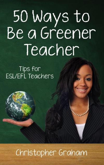 50 Ways to be a Greener Teacher: Tips for ESL/EFL Teachers (Fifty Ways to Teach: Tips for ESL/EFL Teachers)
