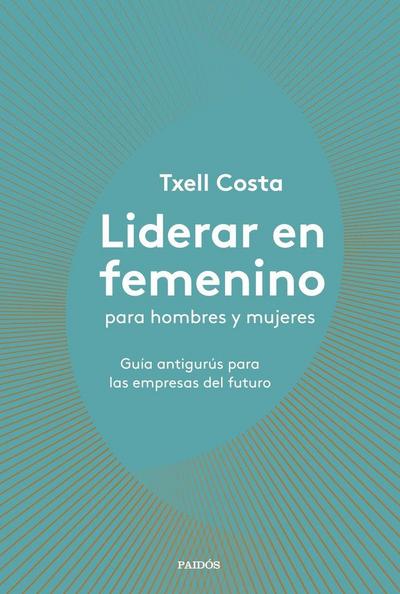 Liderar en femenino para hombres y mujeres: Guía antigurús para las empresas del futuro