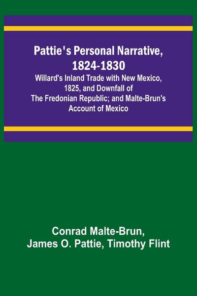 Pattie’s Personal Narrative, 1824-1830; Willard’s Inland Trade with New Mexico, 1825, and Downfall of the Fredonian Republic; and Malte-Brun’s Account of Mexico
