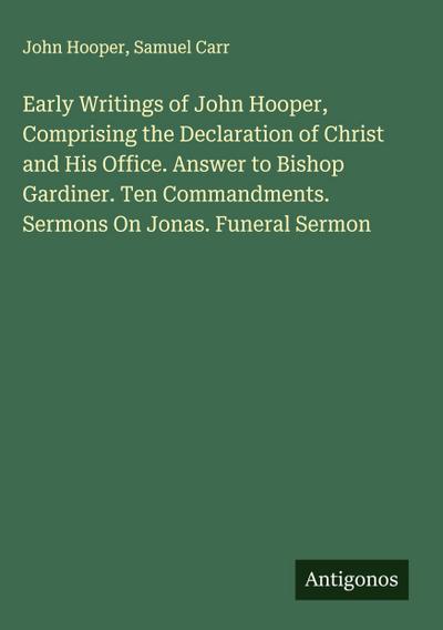 Early Writings of John Hooper, Comprising the Declaration of Christ and His Office. Answer to Bishop Gardiner. Ten Commandments. Sermons On Jonas. Funeral Sermon