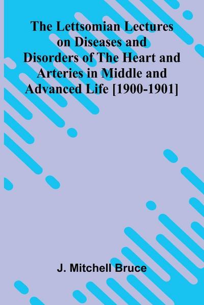 The Lettsomian Lectures on Diseases and Disorders of the Heart and Arteries in Middle and Advanced Life [1900-1901]