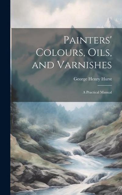 Painters’ Colours, Oils, and Varnishes: A Practical Manual