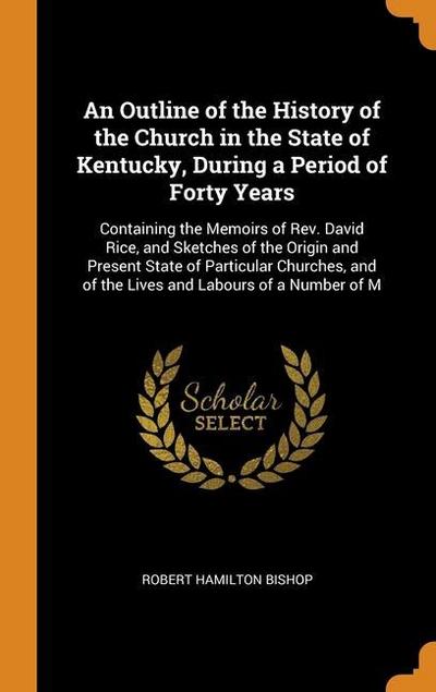 An Outline of the History of the Church in the State of Kentucky, During a Period of Forty Years: Containing the Memoirs of Rev. David Rice, and Sketc