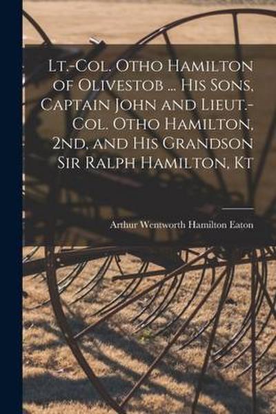 Lt.-Col. Otho Hamilton of Olivestob ... His Sons, Captain John and Lieut.-Col. Otho Hamilton, 2nd, and His Grandson Sir Ralph Hamilton, Kt