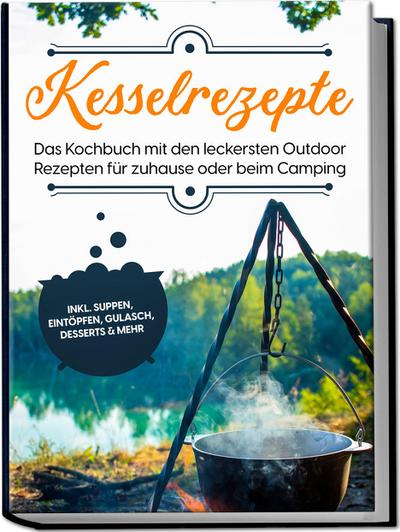 Kesselrezepte: Das Kochbuch mit den leckersten Outdoor Rezepten für zuhause oder beim Camping- inkl. Suppen, Eintöpfen, Gulasch, Desserts & mehr