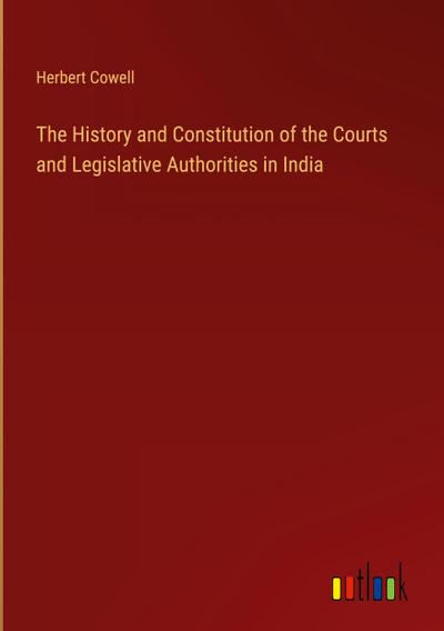 The History and Constitution of the Courts and Legislative Authorities in India