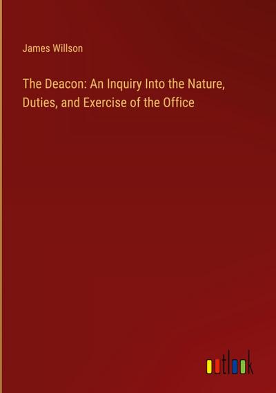 The Deacon: An Inquiry Into the Nature, Duties, and Exercise of the Office