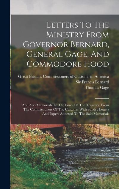 Letters To The Ministry From Governor Bernard, General Gage, And Commodore Hood: And Also Memorials To The Lords Of The Treasury, From The Commissione