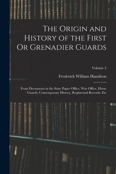The Origin and History of the First Or Grenadier Guards: From Documents in the State Paper Office, War Office, Horse Guards, Contemporary History, Reg