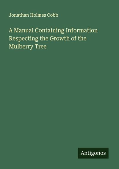 A Manual Containing Information Respecting the Growth of the Mulberry Tree