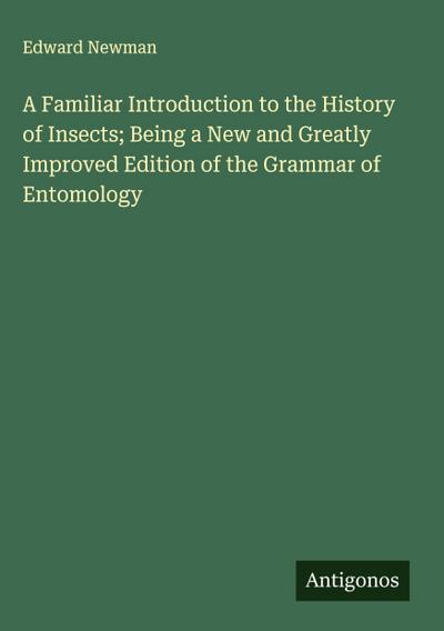 A Familiar Introduction to the History of Insects; Being a New and Greatly Improved Edition of the Grammar of Entomology