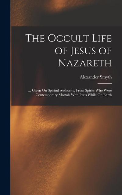 The Occult Life of Jesus of Nazareth: ... Given On Spiritul Authority, From Spirits Who Were Contemporary Mortals With Jesus While On Earth