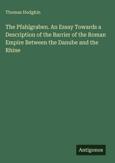 The Pfahlgraben. An Essay Towards a Description of the Barrier of the Roman Empire Between the Danube and the Rhine