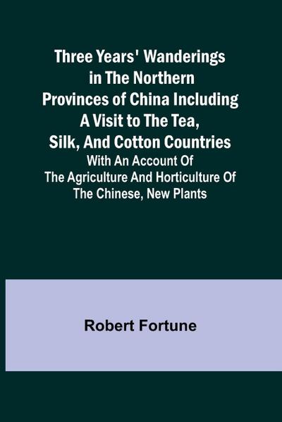 Three Years’ Wanderings in the Northern Provinces of China Including a visit to the tea, silk, and cotton countries; with an account of the agriculture and horticulture of the Chinese, new plants