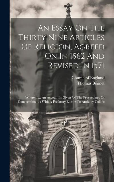 An Essay On The Thirty Nine Articles Of Religion, Agreed On In 1562 And Revised In 1571: Wherein ... An Account Is Given Of The Proceedings Of Convoca