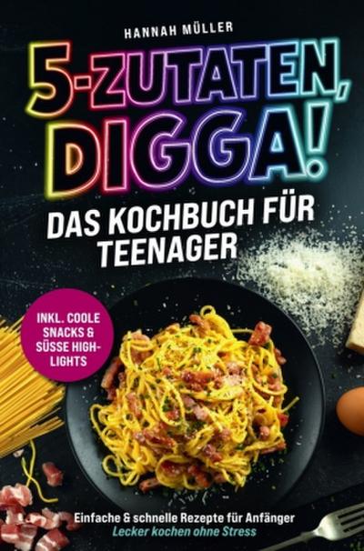 5-Zutaten, Digga! Das Kochbuch für Teenager: Einfache & schnelle Rezepte für Anfänger