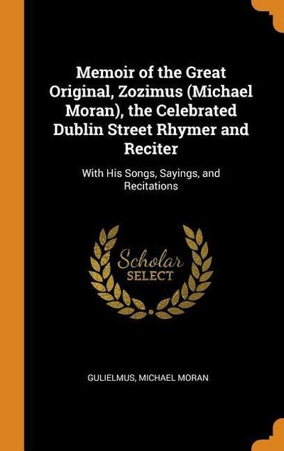 Memoir of the Great Original, Zozimus (Michael Moran), the Celebrated Dublin Street Rhymer and Reciter: With His Songs, Sayings, and Recitations