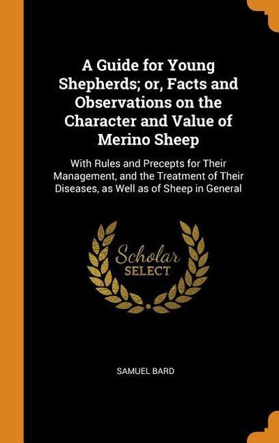 A Guide for Young Shepherds; Or, Facts and Observations on the Character and Value of Merino Sheep: With Rules and Precepts for Their Management, and
