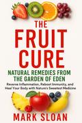 The Fruit Cure: Natural Remedies from the Garden of Eden; Reverse Inflammation, Reboot Immunity, and Heal Your Body with Nature’s Sweetest Medicine