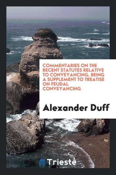 Commentaries on the Recent Statutes Relative to Conveyancing, Being a Supplement to Treatise on Feudal Conveyancing