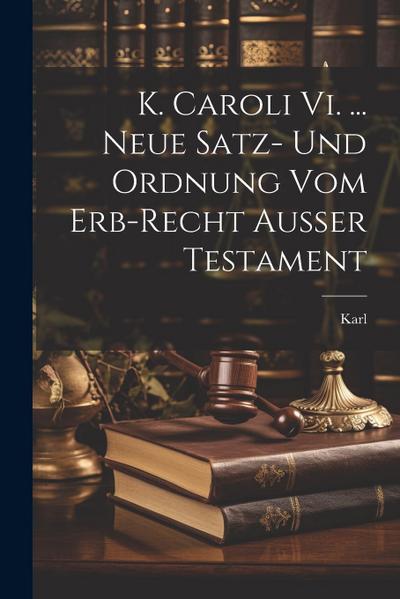 K. Caroli Vi. ... Neue Satz- Und Ordnung Vom Erb-recht Außer Testament