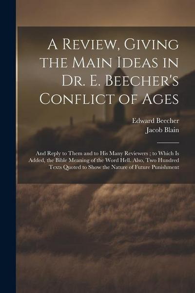 A Review, Giving the Main Ideas in Dr. E. Beecher’s Conflict of Ages: And Reply to Them and to His Many Reviewers; to Which Is Added, the Bible Meanin