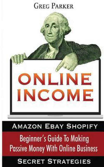 Online Income: Beginner’s Guide To Making passive Money with online business (Amazon, Ebay, Web Design, Shopify, Secret Strategies)